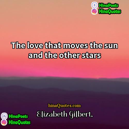 Elizabeth Gilbert Quotes | The love that moves the sun and